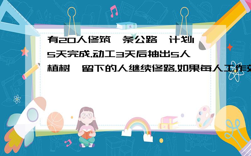 有20人修筑一条公路,计划15天完成.动工3天后抽出5人植树,留下的人继续修路.如果每人工作效率不变,那有20人修筑一条公路，计划15天完成。动工3天后抽出5人植树，留下的人继续修路。如果