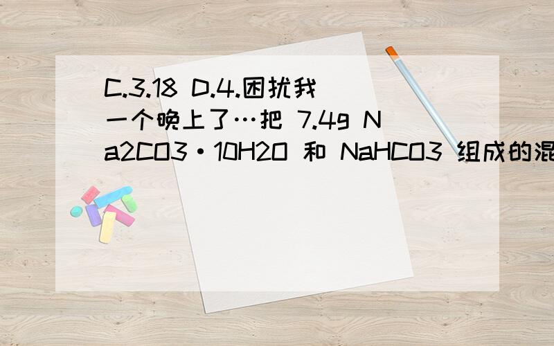 C.3.18 D.4.困扰我一个晚上了…把 7.4g Na2CO3·10H2O 和 NaHCO3 组成的混合溶液溶于水配成 100mol 溶液,其中 c(Na+)= 0.6mol·L-1.若把等质量的混合物加热至恒重,残留固体的质量是()A.5.28g B.2.12g