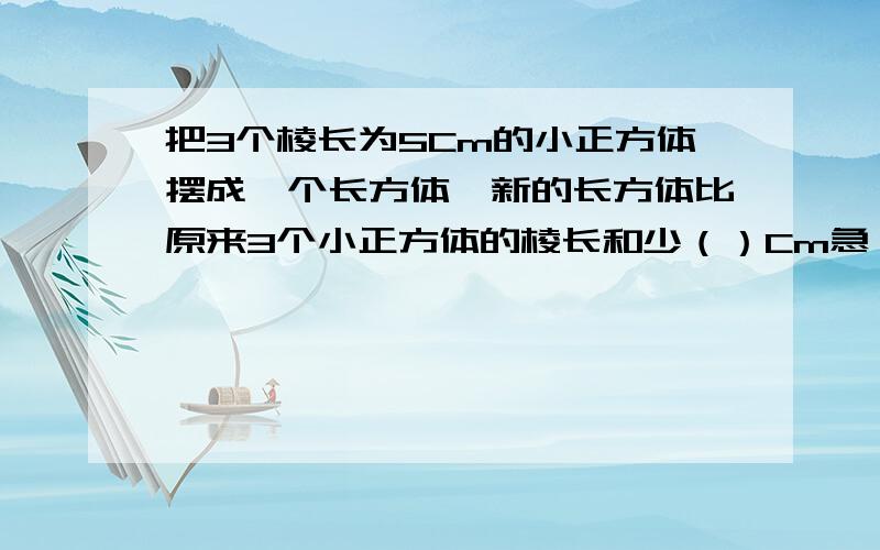 把3个棱长为5Cm的小正方体摆成一个长方体,新的长方体比原来3个小正方体的棱长和少（）Cm急