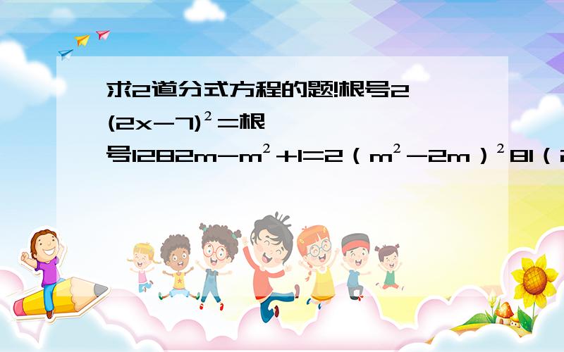 求2道分式方程的题!根号2 (2x-7)²=根号1282m-m²+1=2（m²-2m）²81（2x-5)²=144（x-3)² 这些是用适当方法解、x²-2mx+m²-n²=0 x²+3a²=4ax-2a+1 这个是求关于x的方程 应用题