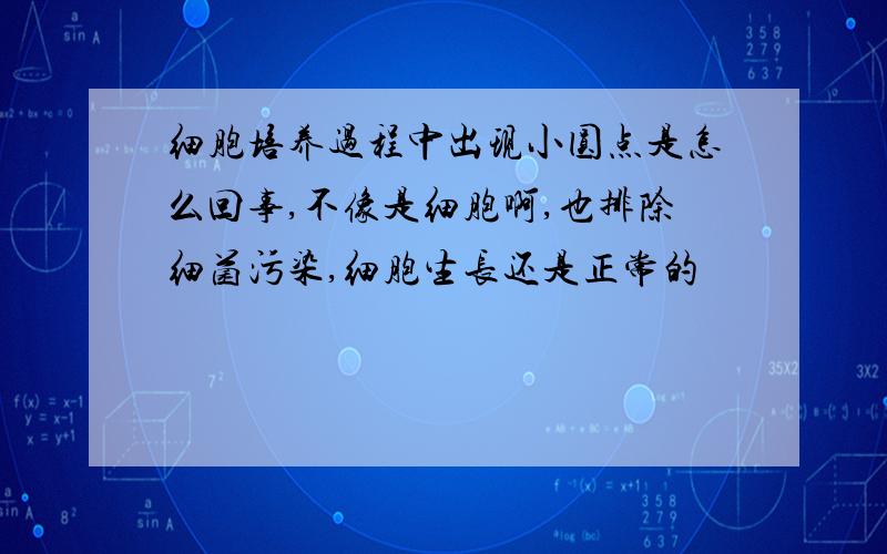 细胞培养过程中出现小圆点是怎么回事,不像是细胞啊,也排除细菌污染,细胞生长还是正常的