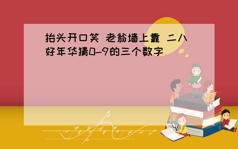 抬头开口笑 老翁墙上靠 二八好年华猜0-9的三个数字