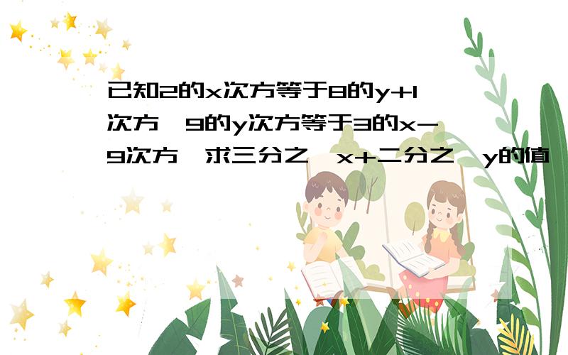 已知2的x次方等于8的y+1次方,9的y次方等于3的x-9次方,求三分之一x+二分之一y的值