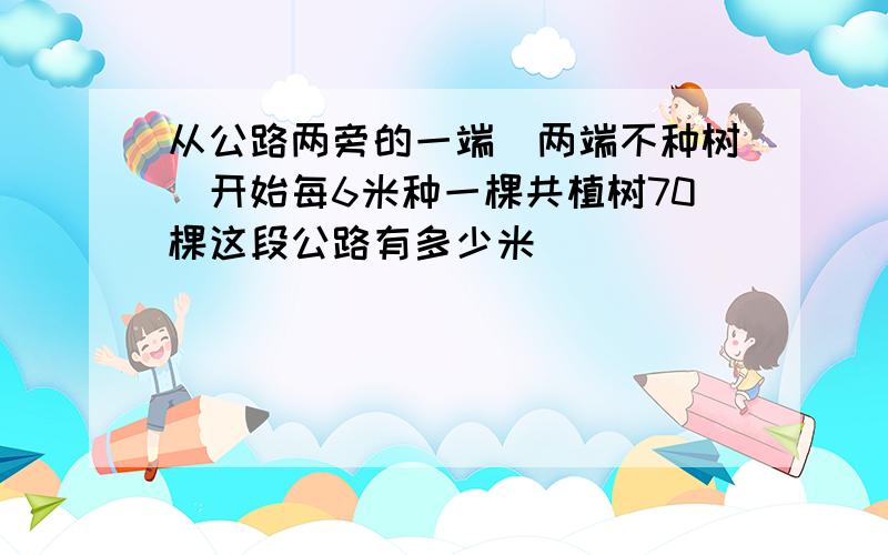 从公路两旁的一端(两端不种树）开始每6米种一棵共植树70棵这段公路有多少米