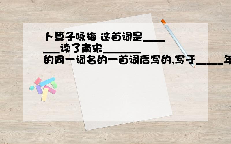 卜算子咏梅 这首词是_______读了南宋_______的同一词名的一首词后写的,写于_____年