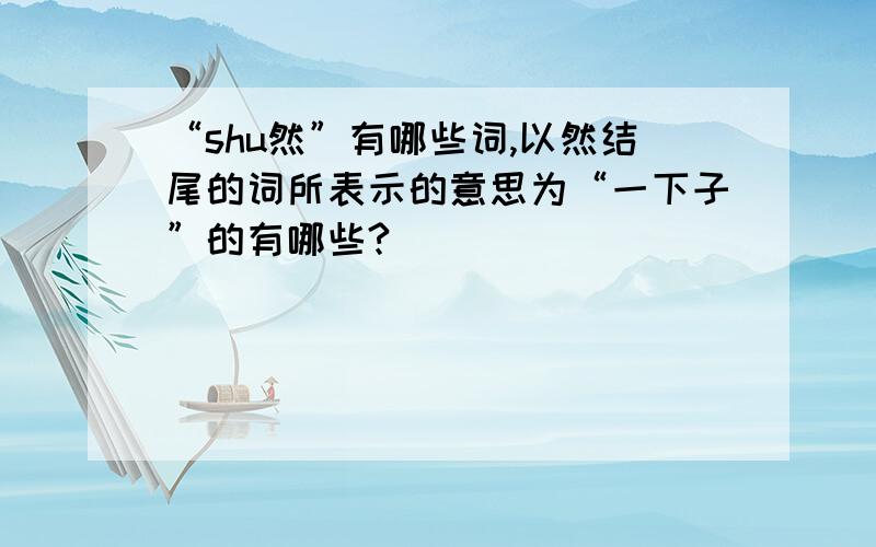 “shu然”有哪些词,以然结尾的词所表示的意思为“一下子”的有哪些?