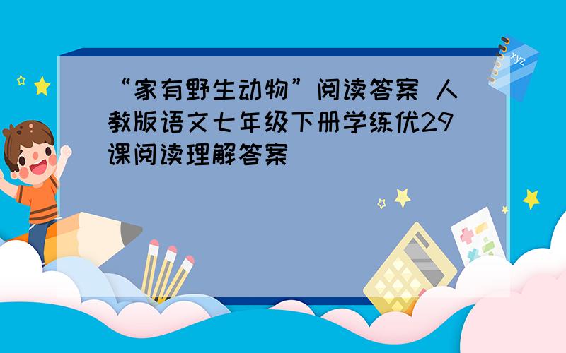 “家有野生动物”阅读答案 人教版语文七年级下册学练优29课阅读理解答案