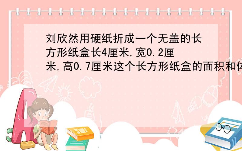 刘欣然用硬纸折成一个无盖的长方形纸盒长4厘米,宽0.2厘米,高0.7厘米这个长方形纸盒的面积和体积是多少?