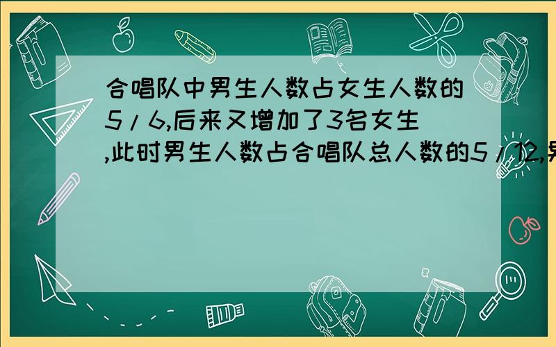 合唱队中男生人数占女生人数的5/6,后来又增加了3名女生,此时男生人数占合唱队总人数的5/12,男女各多少人?用不变量做,要有列条件这一步.要有清晰的步骤.