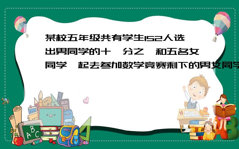 某校五年级共有学生152人选出男同学的十一分之一和五名女同学一起去参加数学竞赛剩下的男女同学人数正好相等