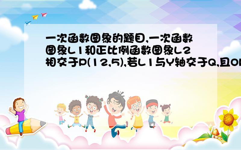 一次函数图象的题目,一次函数图象L1和正比例函数图象L2相交于P(12,5),若L1与Y轴交于Q,且OP=OQ,求L1,L2的解析式.