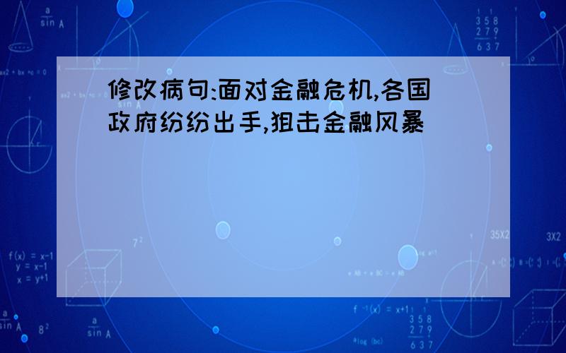 修改病句:面对金融危机,各国政府纷纷出手,狙击金融风暴