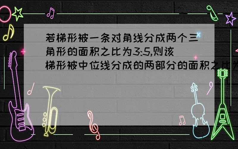 若梯形被一条对角线分成两个三角形的面积之比为3:5,则该梯形被中位线分成的两部分的面积之比为多少?