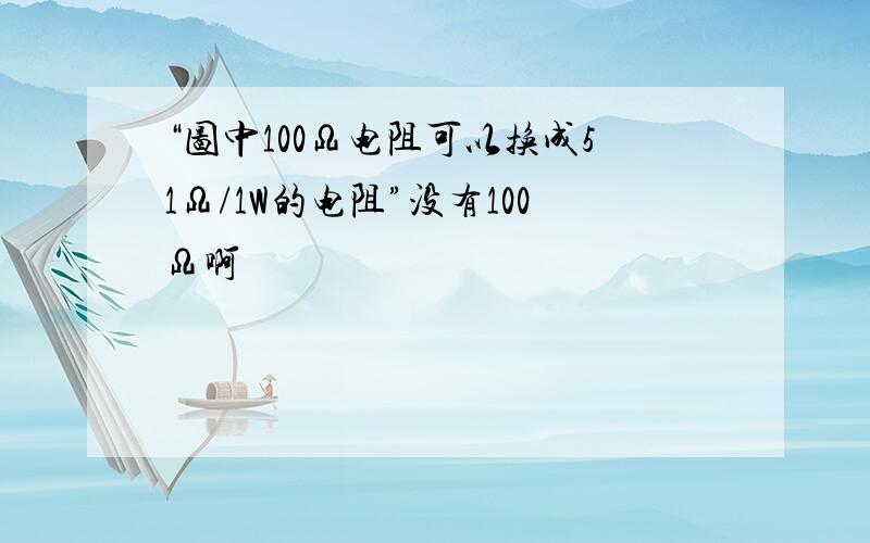 “图中100Ω电阻可以换成51Ω/1W的电阻”没有100Ω啊