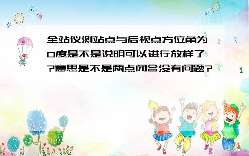 全站仪测站点与后视点方位角为0度是不是说明可以进行放样了?意思是不是两点闭合没有问题?