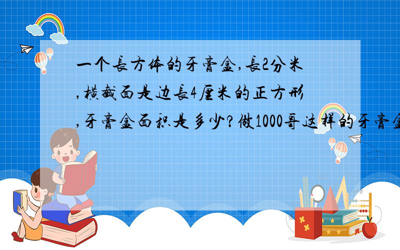 一个长方体的牙膏盒,长2分米,横截面是边长4厘米的正方形,牙膏盒面积是多少?做1000哥这样的牙膏盒要多少平方米的硬纸板