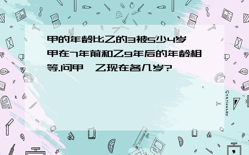 甲的年龄比乙的3被5少4岁,甲在7年前和乙9年后的年龄相等.问甲、乙现在各几岁?