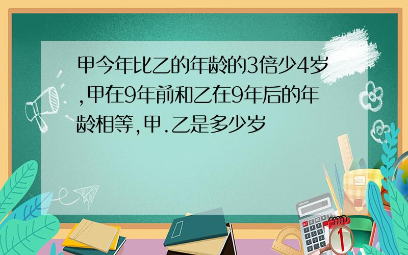 甲今年比乙的年龄的3倍少4岁,甲在9年前和乙在9年后的年龄相等,甲.乙是多少岁