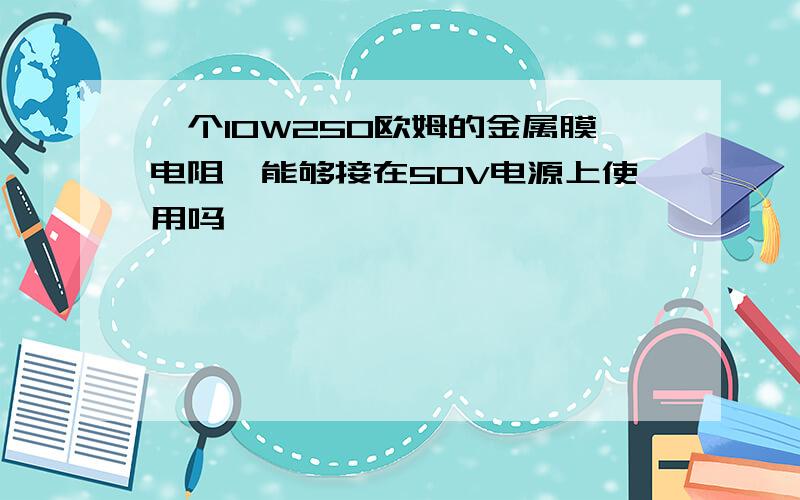 一个10W250欧姆的金属膜电阻,能够接在50V电源上使用吗