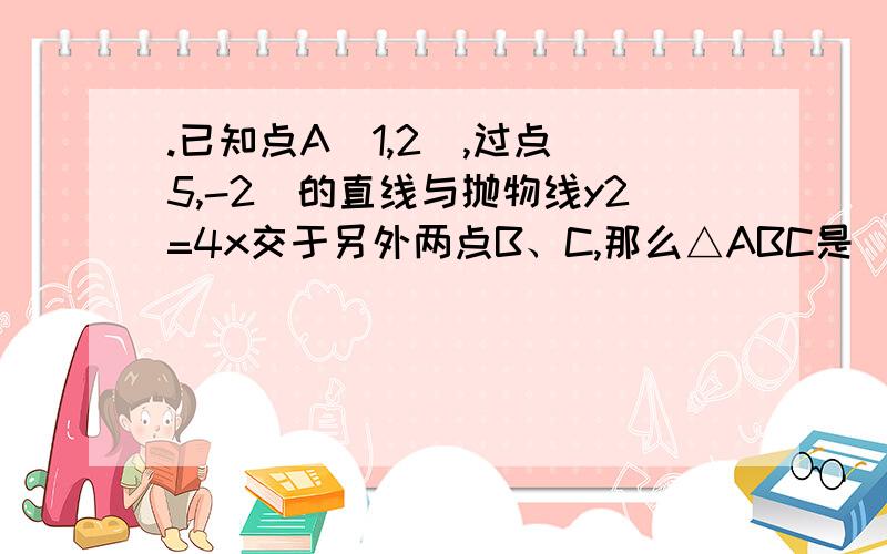 .已知点A(1,2),过点(5,-2)的直线与抛物线y2=4x交于另外两点B、C,那么△ABC是( )