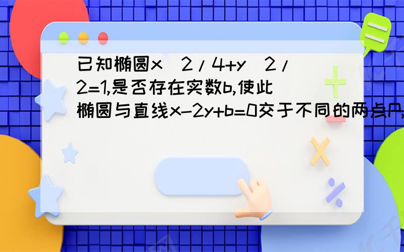 已知椭圆x^2/4+y^2/2=1,是否存在实数b,使此椭圆与直线x-2y+b=0交于不同的两点P,Q.且以PQ为直径的圆过原点O,若存在,求b的值：若不存在,说明理由.