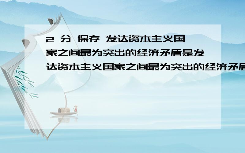 2 分 保存 发达资本主义国家之间最为突出的经济矛盾是发达资本主义国家之间最为突出的经济矛盾是（　　）      A.贸易冲突     B.投资冲突     C.金融冲突     D.环境冲突  没有资源冲突哦,亲