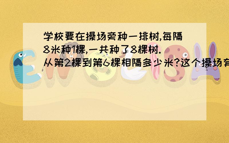 学校要在操场旁种一排树,每隔8米种1棵,一共种了8棵树.从第2棵到第6棵相隔多少米?这个操场有多长?