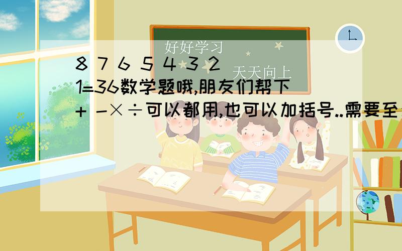 8 7 6 5 4 3 2 1=36数学题哦,朋友们帮下+ -×÷可以都用,也可以加括号..需要至少5种结果