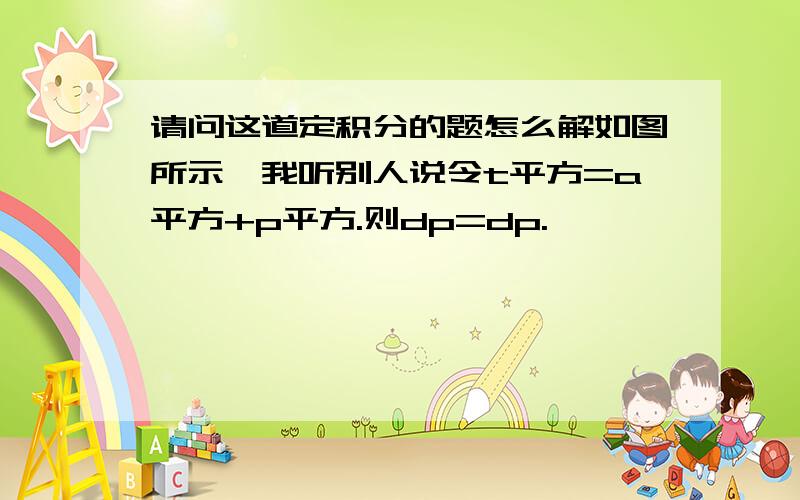 请问这道定积分的题怎么解如图所示,我听别人说令t平方=a平方+p平方.则dp=dp.