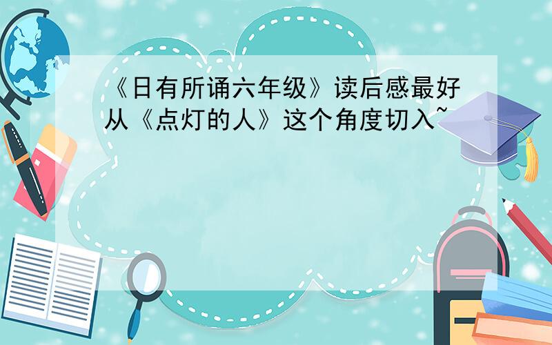 《日有所诵六年级》读后感最好从《点灯的人》这个角度切入~