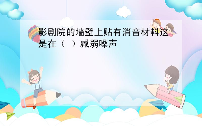 影剧院的墙壁上贴有消音材料这是在（ ）减弱噪声