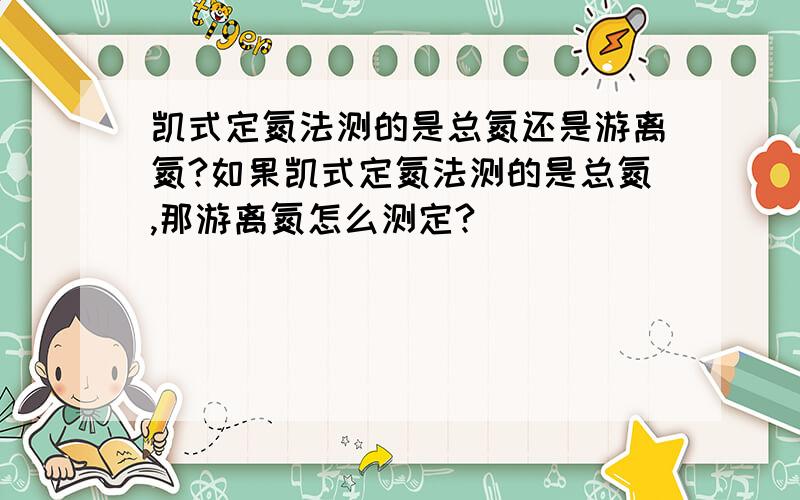 凯式定氮法测的是总氮还是游离氮?如果凯式定氮法测的是总氮,那游离氮怎么测定?