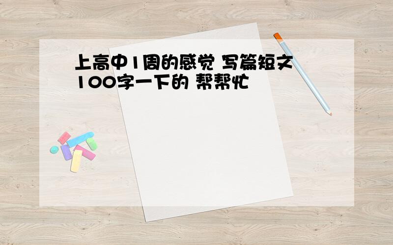 上高中1周的感觉 写篇短文 100字一下的 帮帮忙