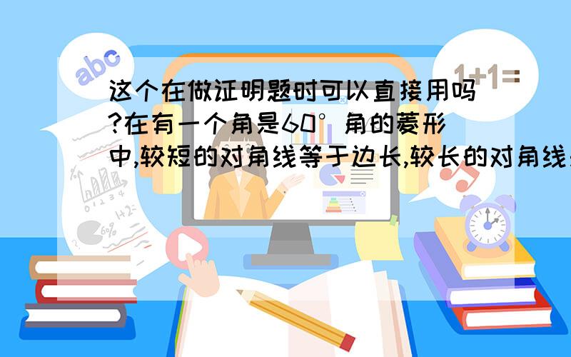 这个在做证明题时可以直接用吗?在有一个角是60°角的菱形中,较短的对角线等于边长,较长的对角线是较短的对角线的√3倍.