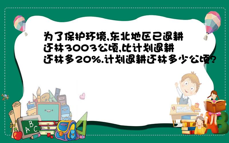 为了保护环境,东北地区已退耕还林3003公顷,比计划退耕还林多20%.计划退耕还林多少公顷?