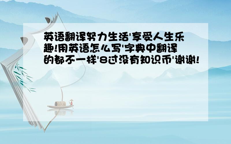 英语翻译努力生活'享受人生乐趣!用英语怎么写'字典中翻译的都不一样'8过没有知识币'谢谢!