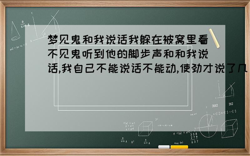 梦见鬼和我说话我躲在被窝里看不见鬼听到他的脚步声和和我说话,我自己不能说话不能动,使劲才说了几句啊