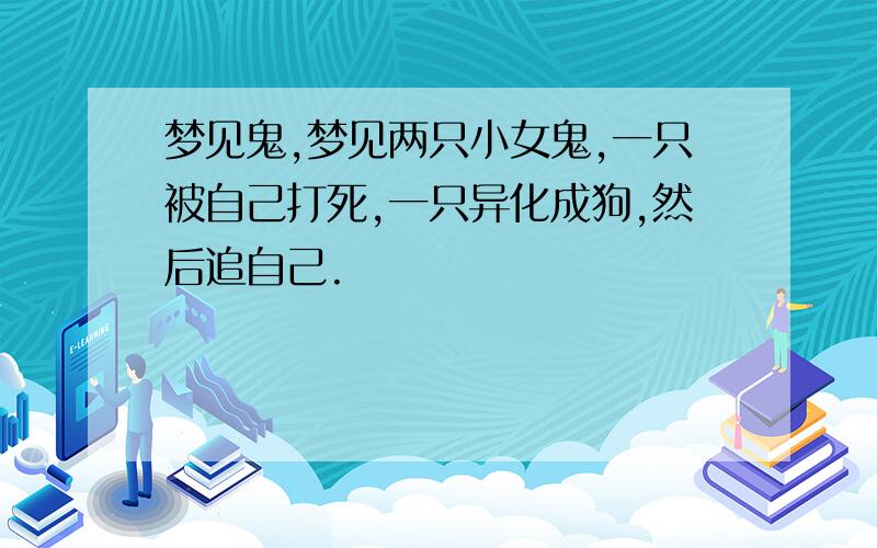 梦见鬼,梦见两只小女鬼,一只被自己打死,一只异化成狗,然后追自己.