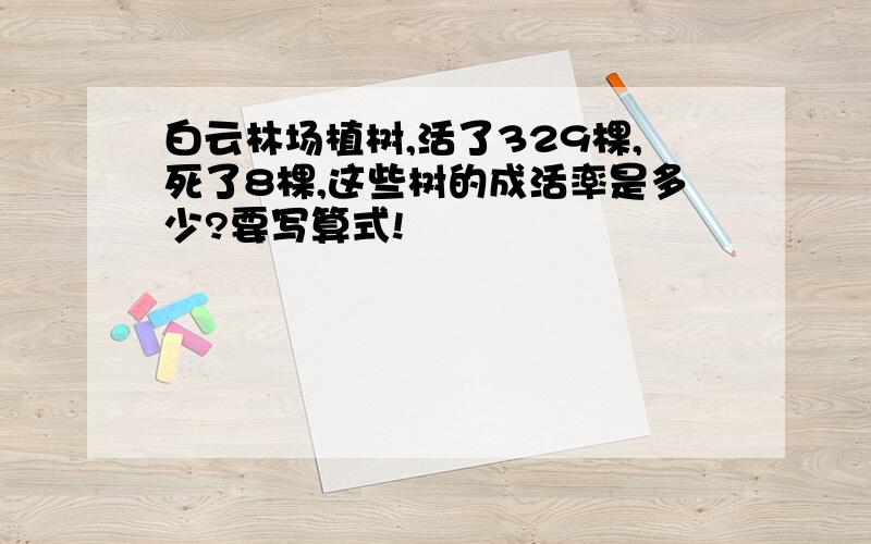 白云林场植树,活了329棵,死了8棵,这些树的成活率是多少?要写算式!