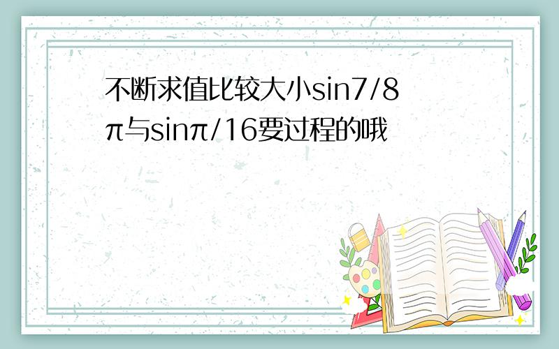 不断求值比较大小sin7/8π与sinπ/16要过程的哦