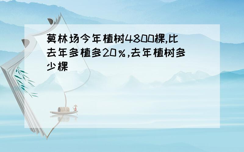 莫林场今年植树4800棵,比去年多植多20％,去年植树多少棵