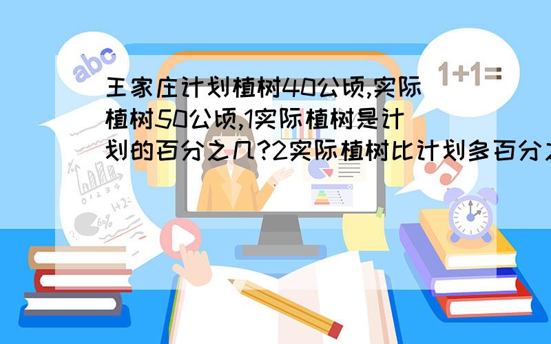 王家庄计划植树40公顷,实际植树50公顷,1实际植树是计划的百分之几?2实际植树比计划多百分之几?