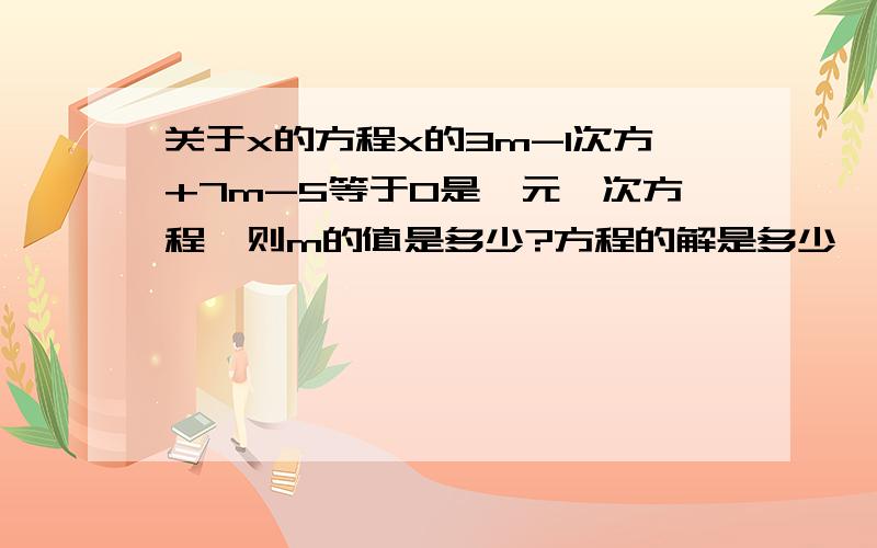 关于x的方程x的3m-1次方+7m-5等于0是一元一次方程,则m的值是多少?方程的解是多少