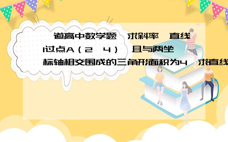 一道高中数学题,求斜率一直线l过点A（2,4）,且与两坐标轴相交围成的三角形面积为4,求直线l的斜率