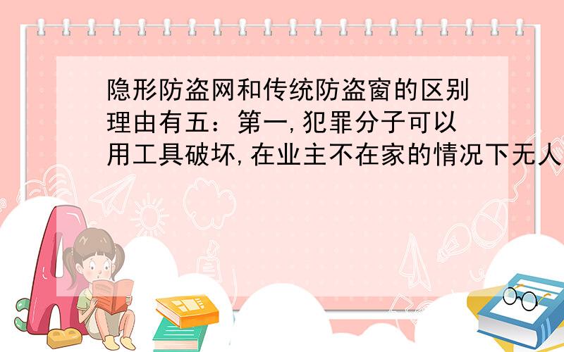 隐形防盗网和传统防盗窗的区别理由有五：第一,犯罪分子可以用工具破坏,在业主不在家的情况下无人知晓,作案后很容易逃走,现在物业公司采取的办法是每隔3-5分钟就巡逻一次,这样就增加