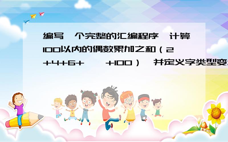 编写一个完整的汇编程序,计算100以内的偶数累加之和（2+4+6+……+100）,并定义字类型变量SUM,并将相加结果保存在SUM中.书上给的是50以内的奇数,不好意思本人不才能不能把答案写给我