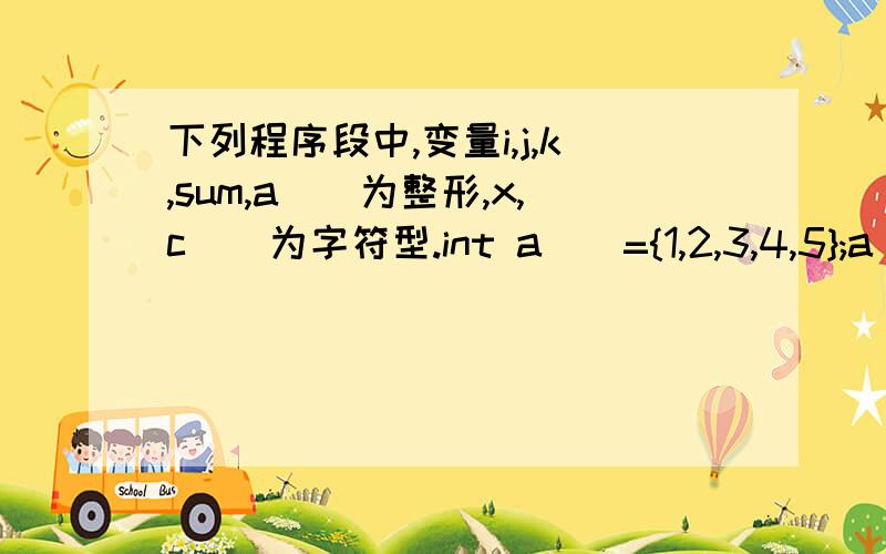 下列程序段中,变量i,j,k,sum,a[]为整形,x,c[]为字符型.int a[]={1,2,3,4,5};a[1]=()