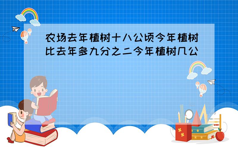 农场去年植树十八公顷今年植树比去年多九分之二今年植树几公�