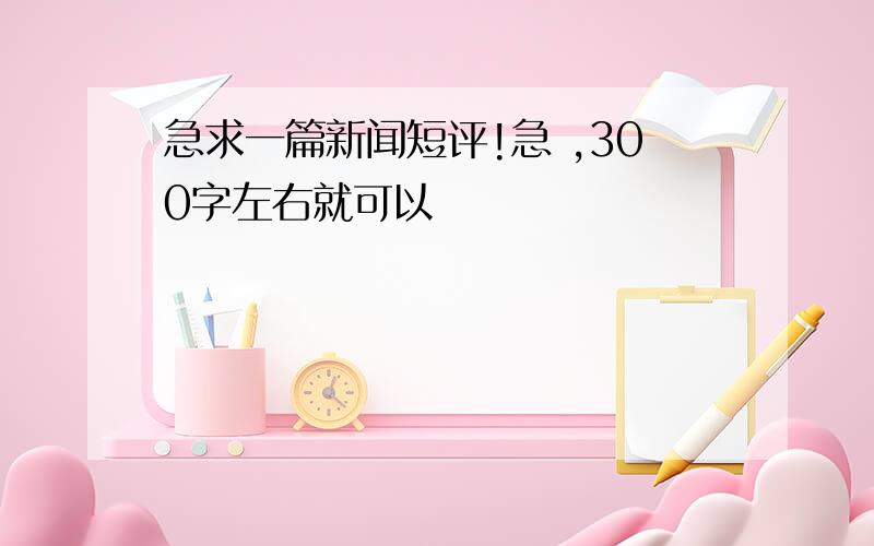 急求一篇新闻短评!急 ,300字左右就可以