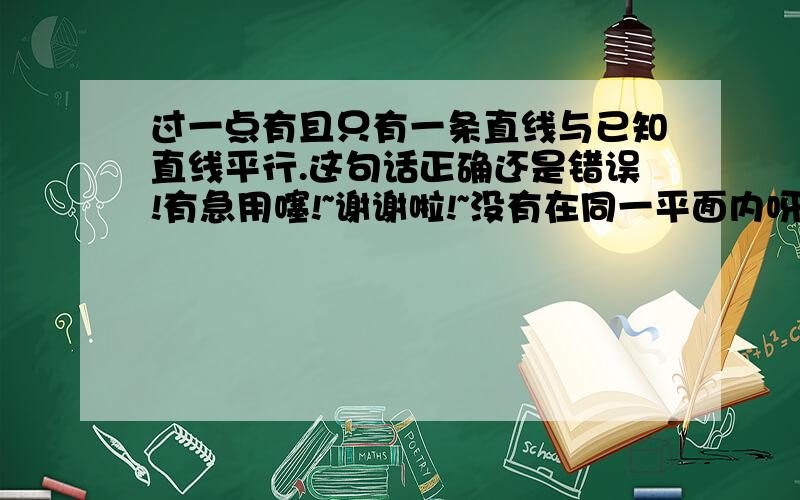 过一点有且只有一条直线与已知直线平行.这句话正确还是错误!有急用噻!~谢谢啦!~没有在同一平面内呀！！~